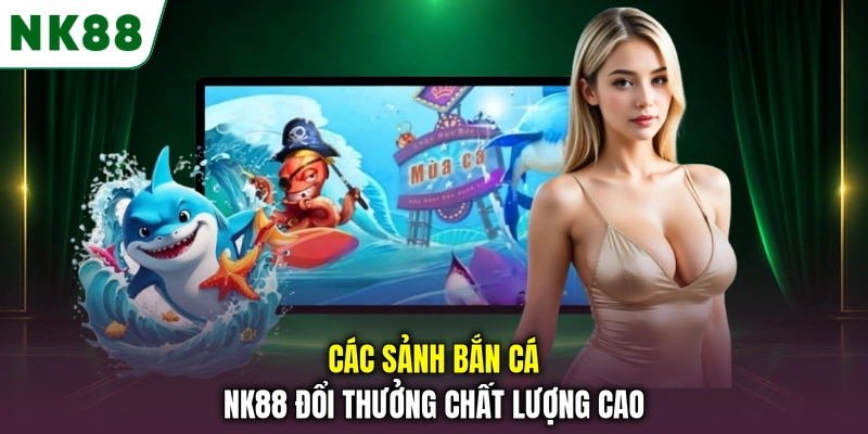 Các sảnh bắn cá NK88 đổi thưởng chất lượng cao